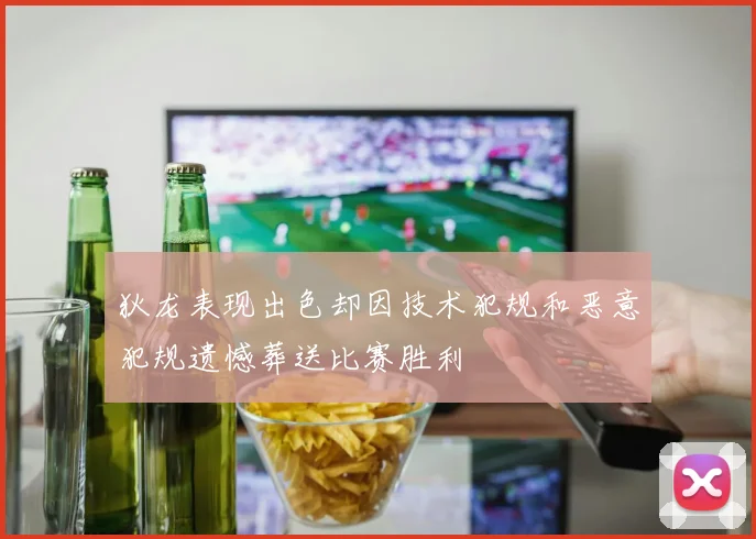 狄龙表现出色却因技术犯规和恶意犯规遗憾葬送比赛胜利