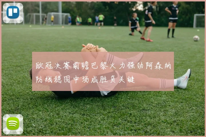 欧冠决赛前瞻巴黎火力强劲阿森纳防线稳固中场成胜负关键