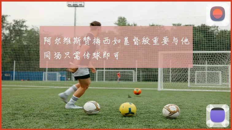 阿尔维斯赞梅西如基督般重要与他同场只需传球即可