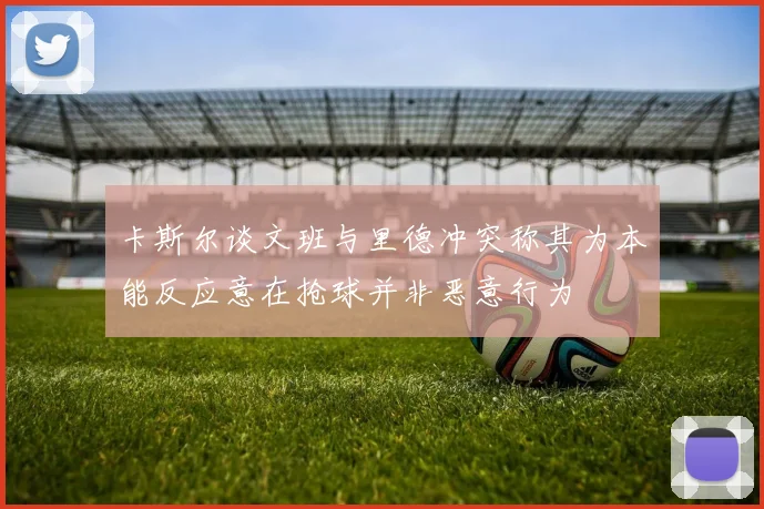 卡斯尔谈文班与里德冲突称其为本能反应意在抢球并非恶意行为