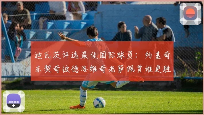 迪瓦茨评选最佳国际球员：约基奇东契奇彼德洛维奇老萨佩贾谁更胜一筹