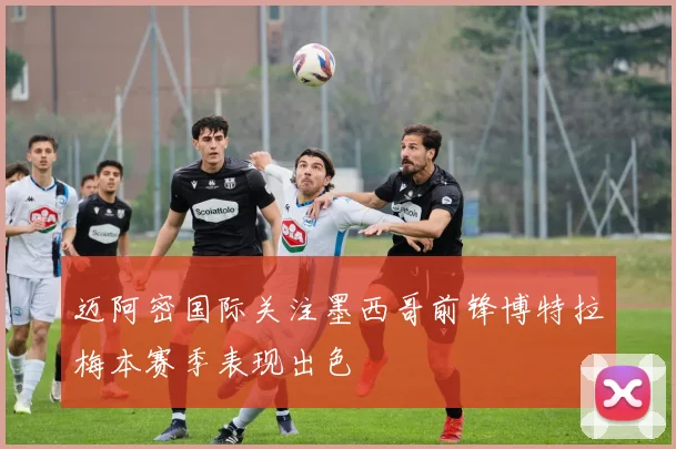 迈阿密国际关注墨西哥前锋博特拉梅本赛季表现出色