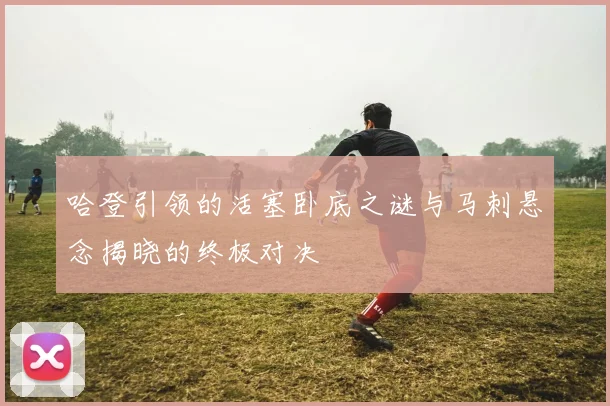 哈登引领的活塞卧底之谜与马刺悬念揭晓的终极对决